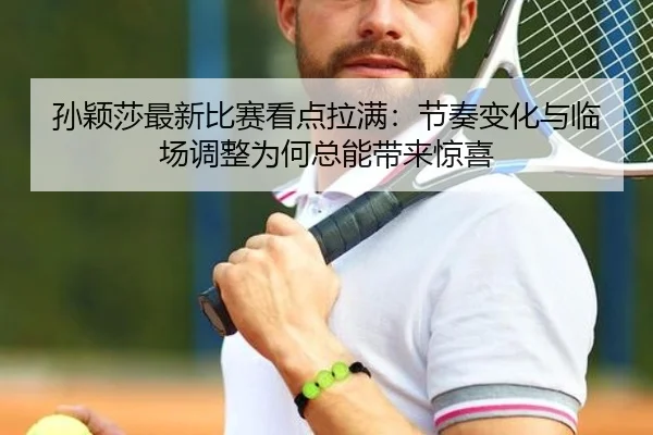 孙颖莎最新比赛看点拉满：节奏变化与临场调整为何总能带来惊喜