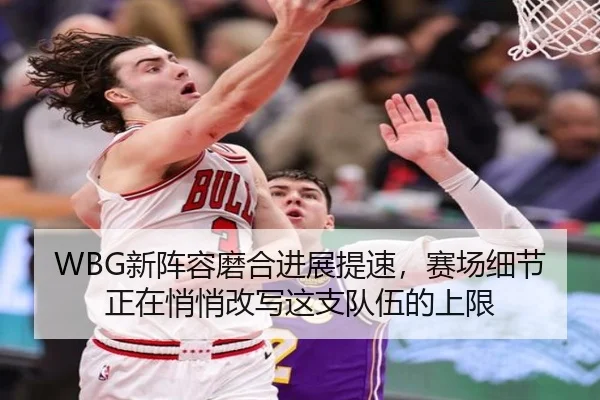 WBG新阵容磨合进展提速，赛场细节正在悄悄改写这支队伍的上限